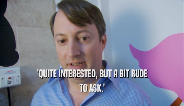 'QUITE INTERESTED, BUT A BIT RUDE TO ASK.' 