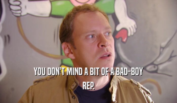 YOU DON'T MIND A BIT OF A BAD-BOY REP. 