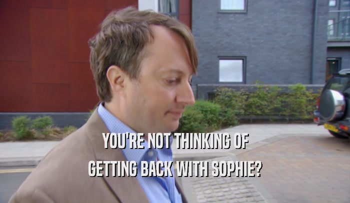 YOU'RE NOT THINKING OF GETTING BACK WITH SOPHIE? 
