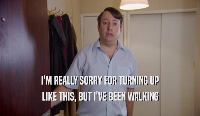 I'M REALLY SORRY FOR TURNING UP LIKE THIS, BUT I'VE BEEN WALKING 