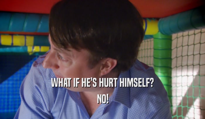 WHAT IF HE'S HURT HIMSELF? NO! 