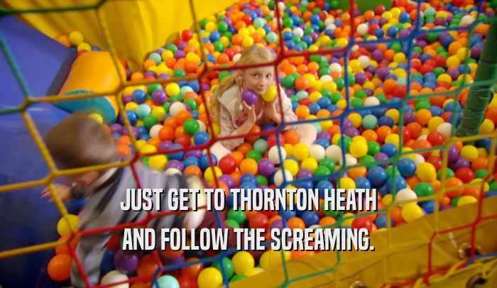 JUST GET TO THORNTON HEATH AND FOLLOW THE SCREAMING. 