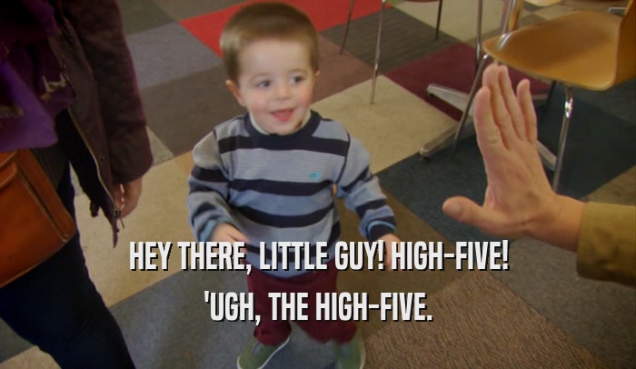 HEY THERE, LITTLE GUY! HIGH-FIVE! 'UGH, THE HIGH-FIVE. 