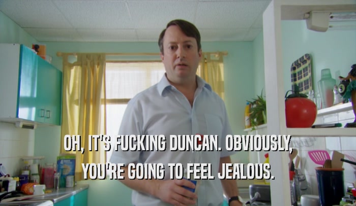 OH, IT'S FUCKING DUNCAN. OBVIOUSLY, YOU'RE GOING TO FEEL JEALOUS. 
