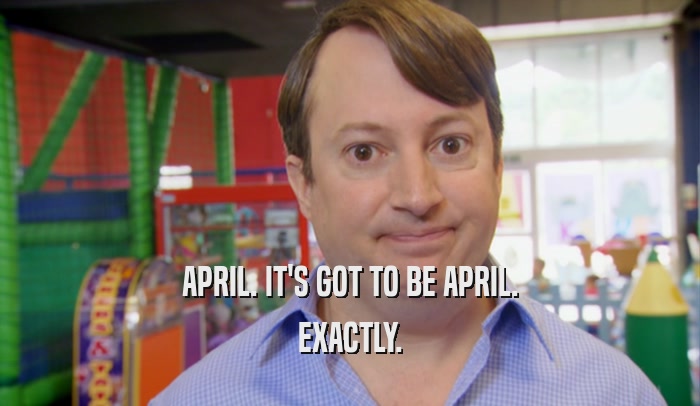 APRIL. IT'S GOT TO BE APRIL. EXACTLY. 