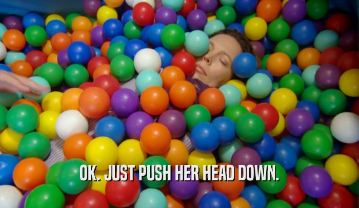 OK. JUST PUSH HER HEAD DOWN.  