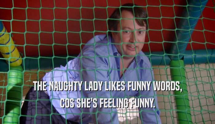THE NAUGHTY LADY LIKES FUNNY WORDS, COS SHE'S FEELING FUNNY. 