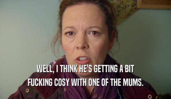 WELL, I THINK HE'S GETTING A BIT FUCKING COSY WITH ONE OF THE MUMS. 