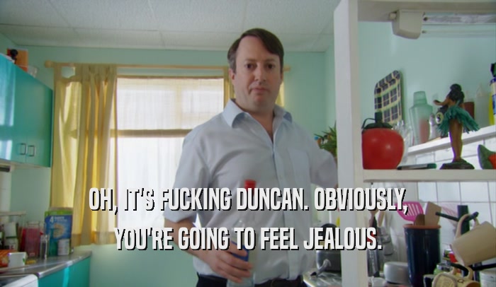 OH, IT'S FUCKING DUNCAN. OBVIOUSLY, YOU'RE GOING TO FEEL JEALOUS. 