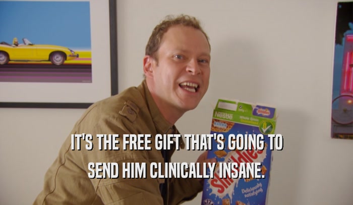 IT'S THE FREE GIFT THAT'S GOING TO SEND HIM CLINICALLY INSANE. 