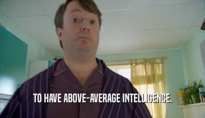 TO HAVE ABOVE-AVERAGE INTELLIGENCE.  