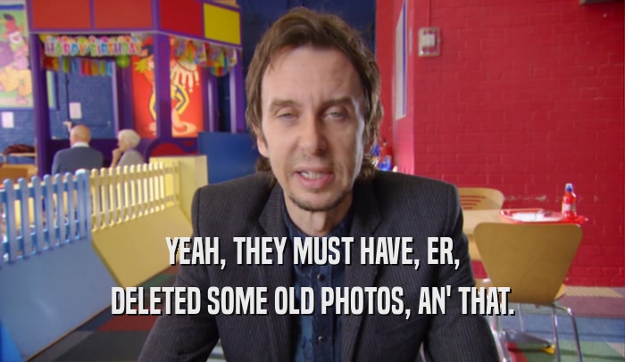 YEAH, THEY MUST HAVE, ER, DELETED SOME OLD PHOTOS, AN' THAT. 