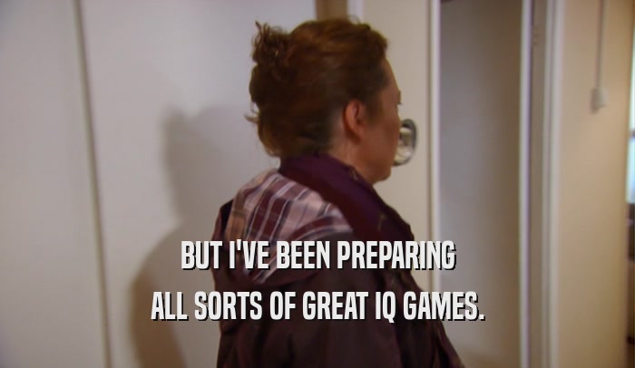 BUT I'VE BEEN PREPARING ALL SORTS OF GREAT IQ GAMES. 