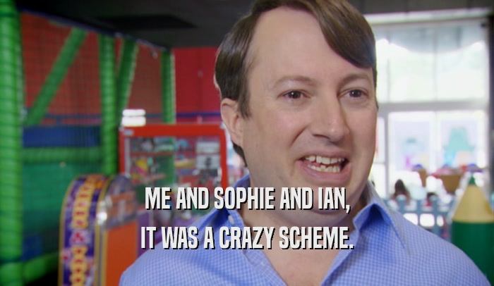 ME AND SOPHIE AND IAN, IT WAS A CRAZY SCHEME. 