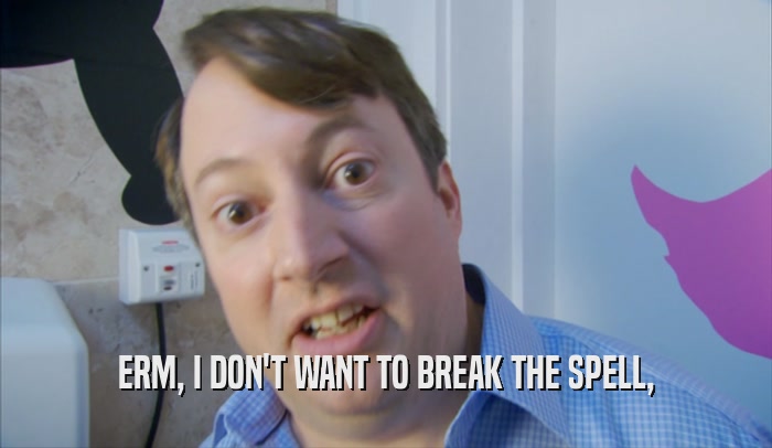 ERM, I DON'T WANT TO BREAK THE SPELL,  
