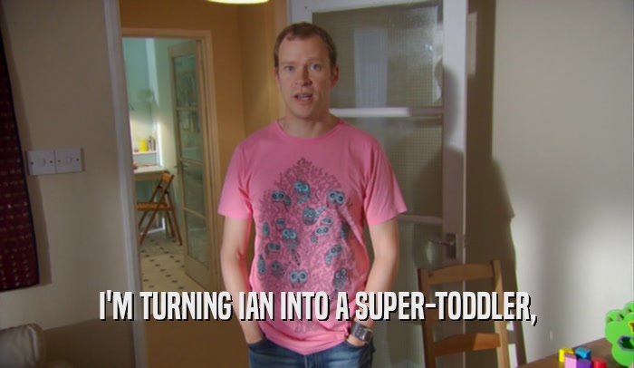 I'M TURNING IAN INTO A SUPER-TODDLER,  