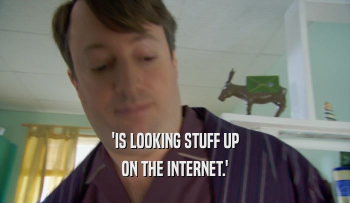 'IS LOOKING STUFF UP ON THE INTERNET.' 