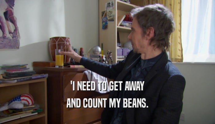 'I NEED TO GET AWAY AND COUNT MY BEANS. 