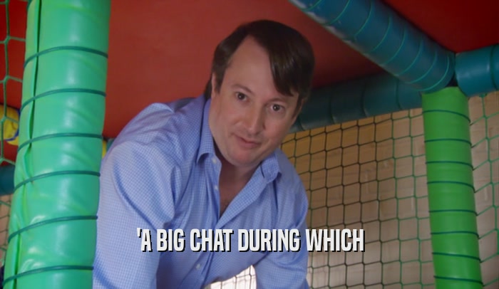 'A BIG CHAT DURING WHICH  