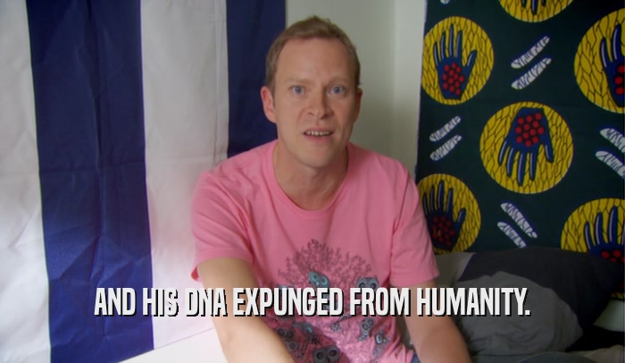 AND HIS DNA EXPUNGED FROM HUMANITY.  