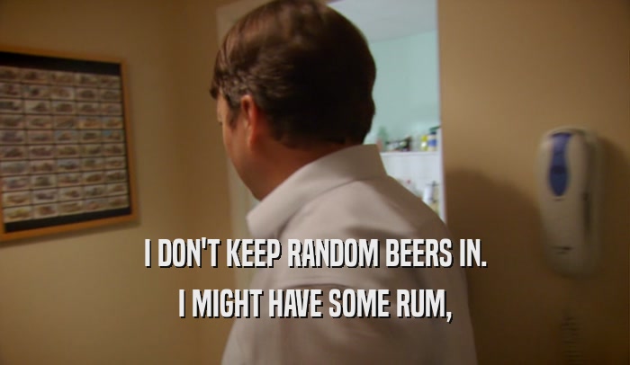 I DON'T KEEP RANDOM BEERS IN. I MIGHT HAVE SOME RUM, 