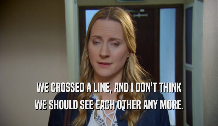 WE CROSSED A LINE, AND I DON'T THINK WE SHOULD SEE EACH OTHER ANY MORE. 