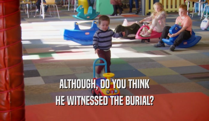 ALTHOUGH, DO YOU THINK HE WITNESSED THE BURIAL? 