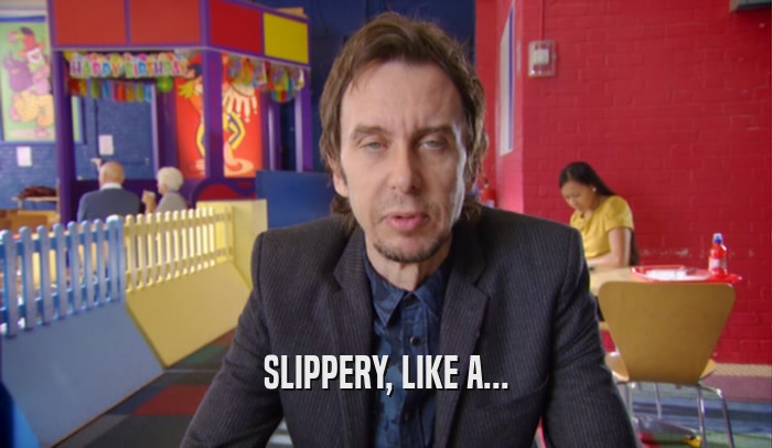 SLIPPERY, LIKE A...  