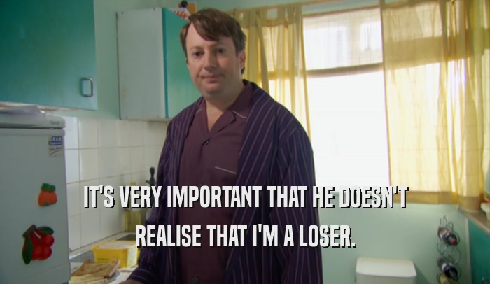 IT'S VERY IMPORTANT THAT HE DOESN'T REALISE THAT I'M A LOSER. 