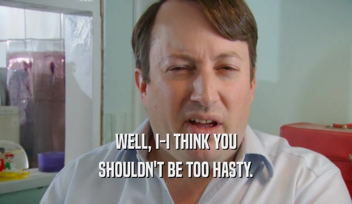WELL, I-I THINK YOU SHOULDN'T BE TOO HASTY. 