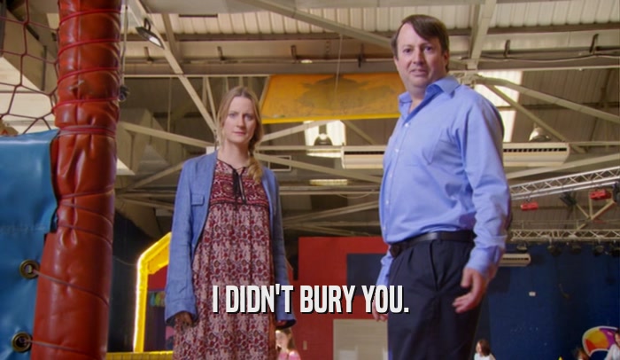 I DIDN'T BURY YOU.  