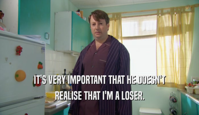 IT'S VERY IMPORTANT THAT HE DOESN'T REALISE THAT I'M A LOSER. 