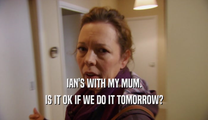 IAN'S WITH MY MUM. IS IT OK IF WE DO IT TOMORROW? 