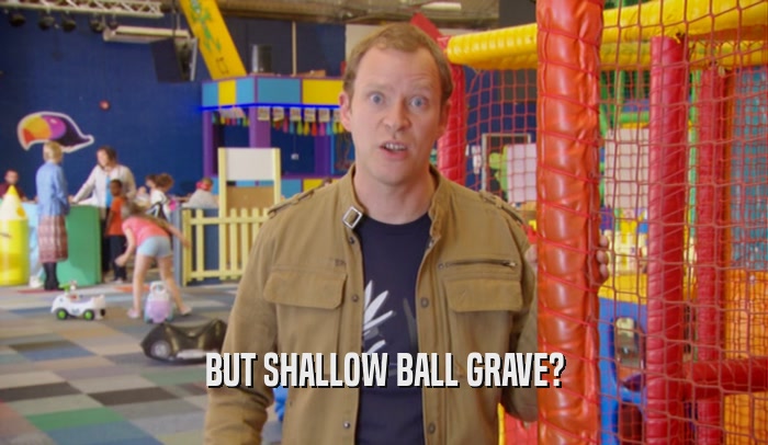 BUT SHALLOW BALL GRAVE?
  