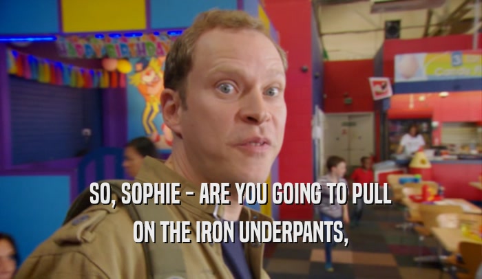 SO, SOPHIE - ARE YOU GOING TO PULL ON THE IRON UNDERPANTS, 