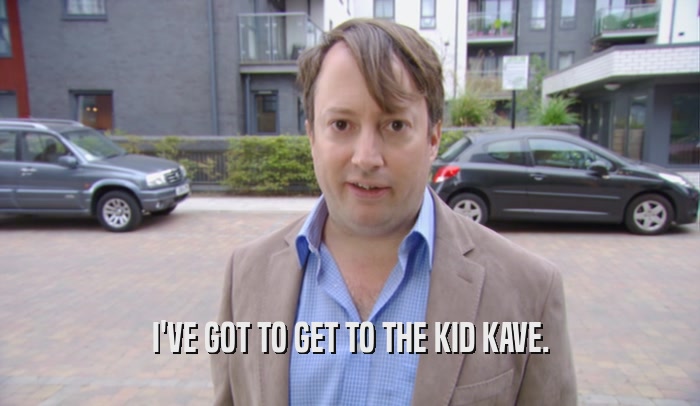 I'VE GOT TO GET TO THE KID KAVE.  