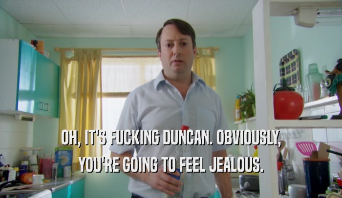 OH, IT'S FUCKING DUNCAN. OBVIOUSLY, YOU'RE GOING TO FEEL JEALOUS. 