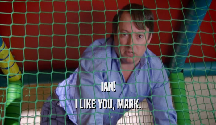 IAN! I LIKE YOU, MARK. 