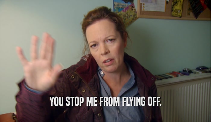 YOU STOP ME FROM FLYING OFF.  