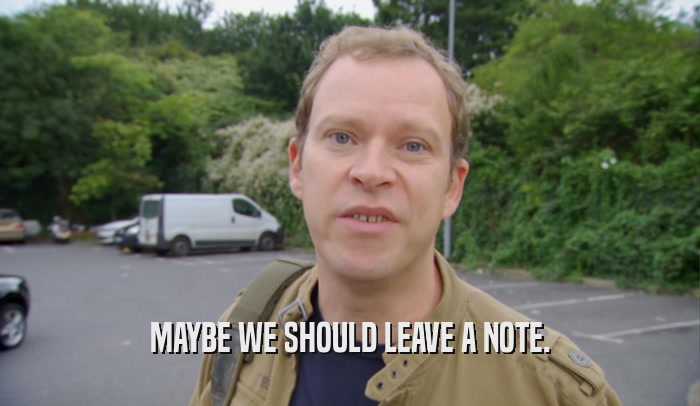 MAYBE WE SHOULD LEAVE A NOTE.  