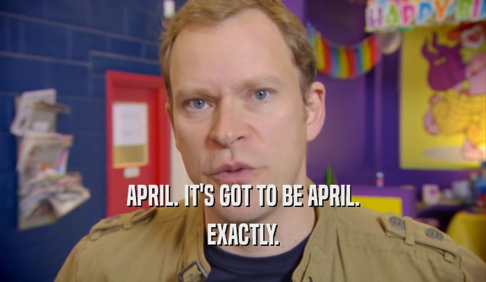 APRIL. IT'S GOT TO BE APRIL. EXACTLY. 