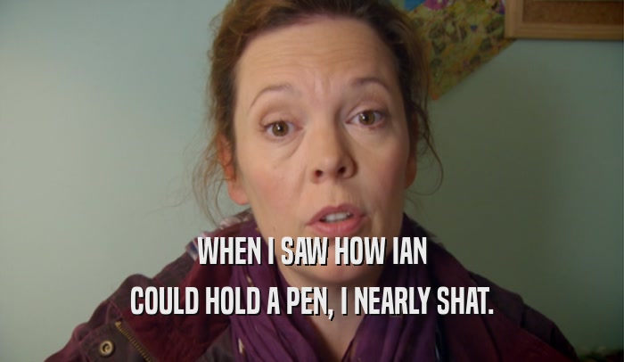 WHEN I SAW HOW IAN COULD HOLD A PEN, I NEARLY SHAT. 