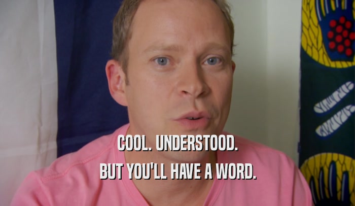 COOL. UNDERSTOOD. BUT YOU'LL HAVE A WORD. 