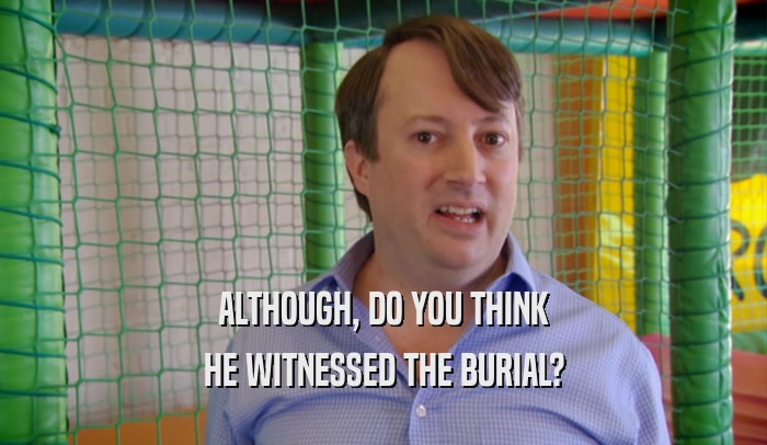 ALTHOUGH, DO YOU THINK HE WITNESSED THE BURIAL? 