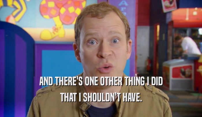 AND THERE'S ONE OTHER THING I DID THAT I SHOULDN'T HAVE. 