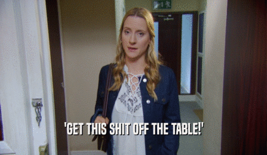 'GET THIS SHIT OFF THE TABLE!'  