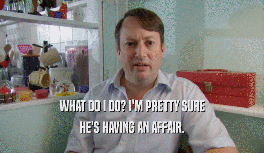 WHAT DO I DO? I'M PRETTY SURE HE'S HAVING AN AFFAIR. 