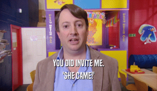YOU DID INVITE ME. 'SHE CAME!' 