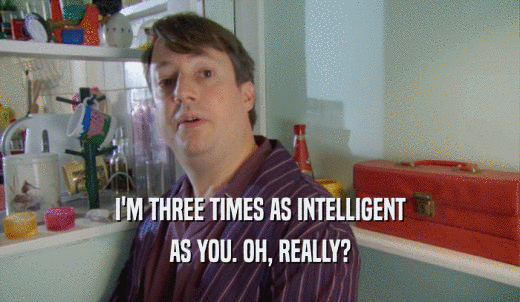I'M THREE TIMES AS INTELLIGENT AS YOU. OH, REALLY? 