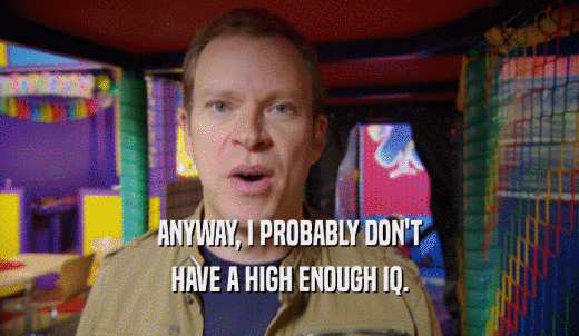 ANYWAY, I PROBABLY DON'T HAVE A HIGH ENOUGH IQ. 